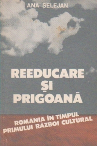 Reeducare si prigoana. Romania in timpul primului razboi cultural (1944-1948)