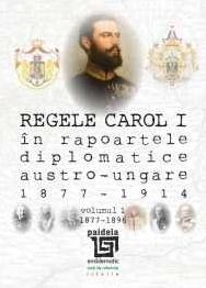 Regele Carol I in rapoartele diplomatice austro-ungare 1877-1914. Volumul I: 1877-1896