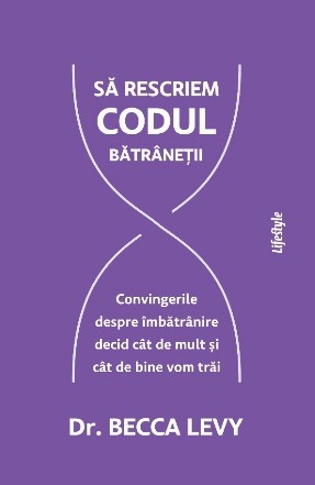 Rescrierea codului bătrâneţii : convingerile despre îmbătrânire decid cât de mult şi cât de bine vom trăi