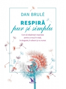 Respira pur si simplu. Cum sa stapanesti respiratia pentru a reusi in viata, in dragoste, in afaceri si nu numai