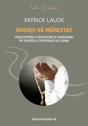 Rugaţi-vă neîncetat : enciclopedie a invocaţiei şi rugăciunii în tradiţiile spirituale ale lumii