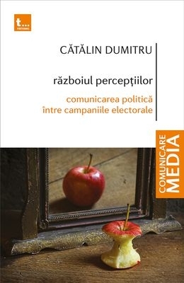 Războiul percepţiilor : comunicare politică între campaniile electorale