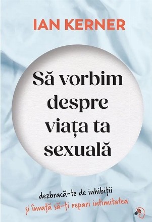 Să vorbim despre viaţa ta sexuală : dezbracă-te de inhibiţii şi învaţă să-ţi repari intimitatea