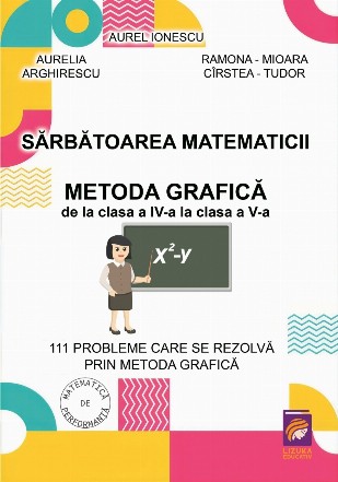 Sarbatoarea matematicii. Metoda grafica de la clasa a IV-a la clasa a V-a. 111 probleme care se rezolva prin metoda grafica