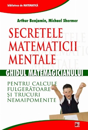 SECRETELE MATEMATICII MENTALE: GHIDUL MATEMAGICIANULUI PENTRU CALCULE FULGERATOARE SI TRUCURI NEMAIPOMENITE