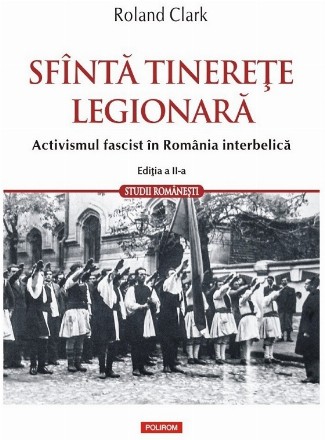 Sfântă tinereţe legionară : activismul fascist în România interbelică