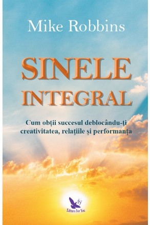 Sinele integral. Cum sa obtii succesul deblocandu-ti creativitatea, relatiile si performanta