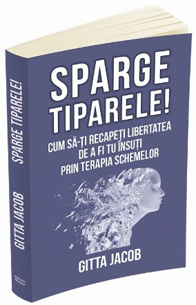 Sparge tiparele! Cum sa-ti recapeti libertatea de a fi tu insuti prin terapia schemelor