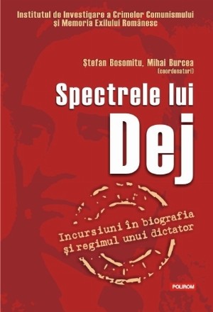 Spectrele lui Dej. Incursiuni în biografia și regimul unui dictator