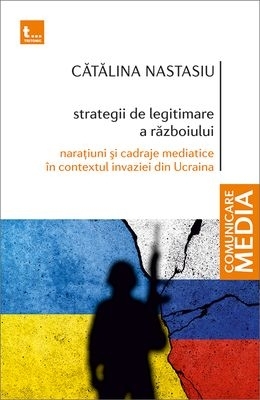 Strategii de legitimare a războiului : naraţiuni şi cadraje mediatice în contextul invaziei din Ucraina