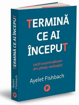 Termină ce-ai început : lecţii surprinzătoare din ştiinţa motivaţiei