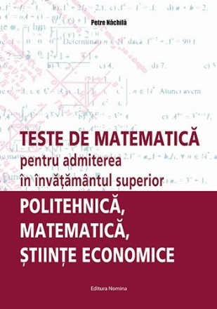 Teste de matematica pentru admiterea in invatamantul superior. Politehnica, matematica, stiinte economice