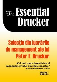 The essential Drucker. Selectie din lucrarile de management ale lui Peter F.Drucker