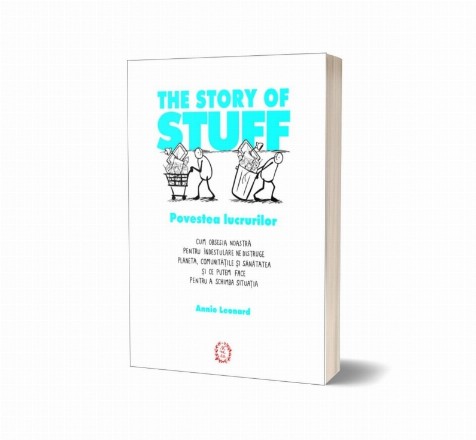 The Story of Stuff. Povestea lucrurilor. Cum obsesia noastra pentru indestulare ne distruge planeta, comunitatile si sanatatea si ce putem face pentru a schimba situatia