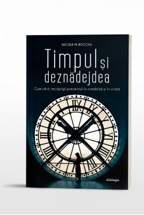 Timpul si deznadejdea. Cum sa-ti recastigi prezentul in credinta si in viata