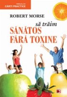 SA TRAIM SANATOS FARA TOXINE. GHID FUNDAMENTAL. ALIMENTE SI PLANTE NATURALE PENTRU REGENERAREA CELULARA COMPLE