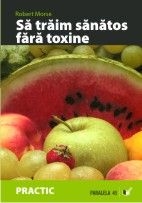 Sa traim sanatos fara toxine. Ghid fundamental - Alimente si plante naturale pentru regenerarea celulara completa