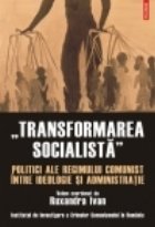 Transformarea socialista. Politici ale regimului comunist intre ideologie si administratie