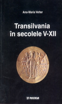 Transilvania in secolele V-XII - Interpretari istorico-politice si economice pe baza descoperirilor monetare din bazinul carpatic, secolele V-XII