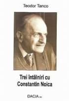 Trei intalniri Constantin Noica