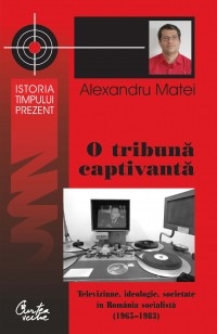 O tribuna captivanta. Televiziune, ideologie, societate in Romania socialista (1965-1983)