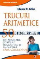 TRUCURI ARITMETICE: 50 DE MODURI SIMPLE DE ADUNARE, SCADERE, INMULTIRE SI IMPARTIRE FARA CALCULATOR