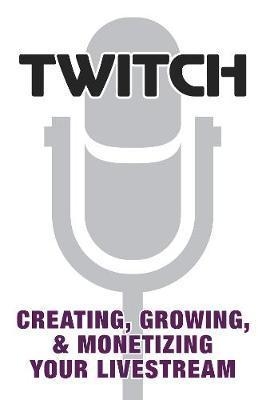 Twitch: Creating, Growing, & Monetizing Your Livestream