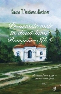 Pe urmele mele in doua lumi: Romania - SUA. Volumul I. Romanul unei vieti - cronica unei epoci