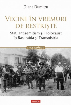 Vecini în vremuri de restriște. Stat, antisemitism și Holocaust în Basarabia și Transnistria