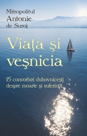 Viaţa şi veşnicia : 15 convorbiri duhovniceşti despre moarte şi suferinţă