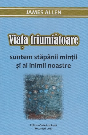 Viaţa triumfătoare : suntem stăpânii minţii şi ai inimii noastre