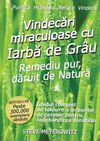 Vindecari miraculoase cu Iarba de Grau - Remediu pur, daruit de natura. Ghidul complet de folosire a ierburilor de cereale pentru redobandirea sanatatii