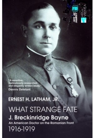 What Strange Fate. J. Breckinridge Bayne, an American Doctor on the Romanian Front (1916 – 1919)/Un destin ciudat. J. Breckinridge Bayne, un doctor american pe frontul romanesc (1916-1919)